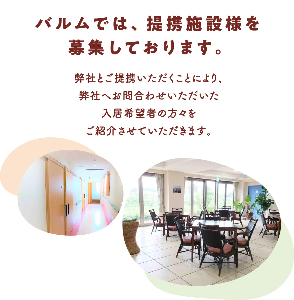 バルムでは、提携施設様を募集しております。弊社とご提携いただくことにより、弊社へお問い合わせいただいた入居希望者の方々をご紹介させていただきます。